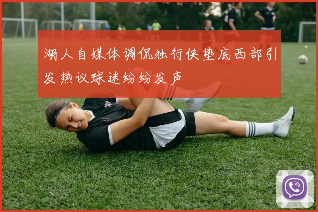 湖人自媒体调侃独行侠垫底西部引发热议球迷纷纷发声