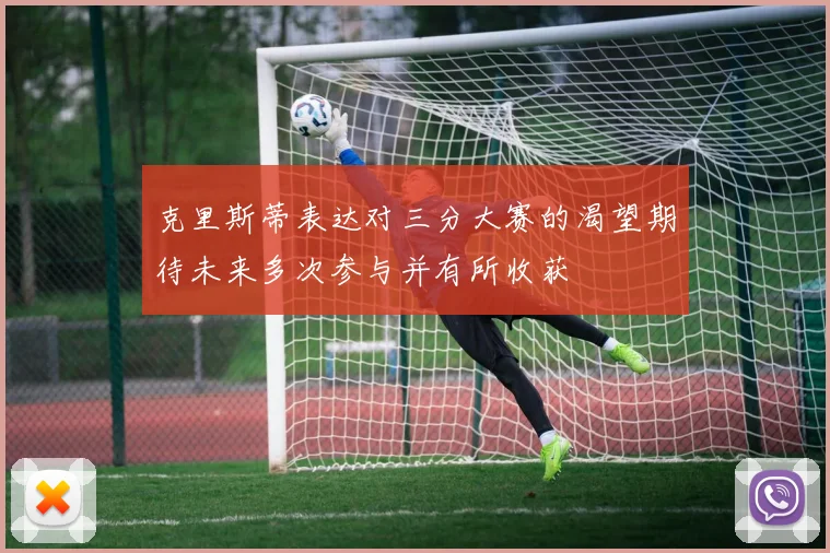 克里斯蒂表达对三分大赛的渴望期待未来多次参与并有所收获