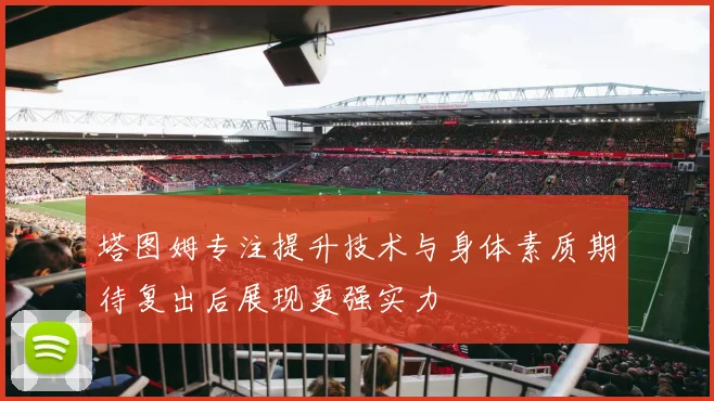 塔图姆专注提升技术与身体素质期待复出后展现更强实力