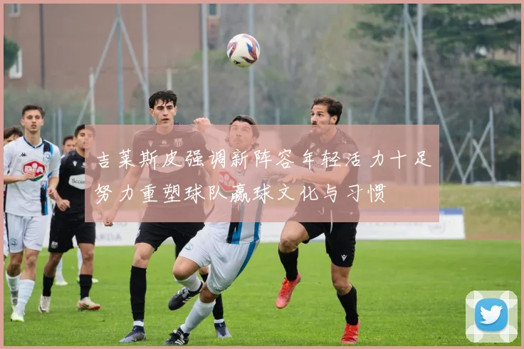 吉莱斯皮强调新阵容年轻活力十足努力重塑球队赢球文化与习惯