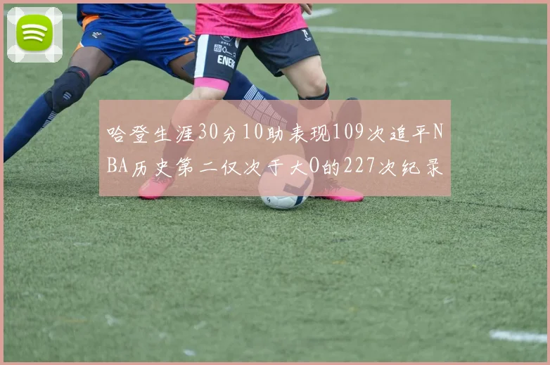 哈登生涯30分10助表现109次追平NBA历史第二仅次于大O的227次纪录