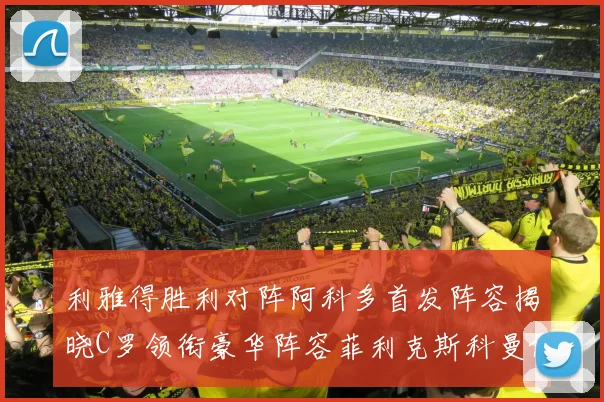 利雅得胜利对阵阿科多首发阵容揭晓C罗领衔豪华阵容菲利克斯科曼伊尼戈齐上阵
