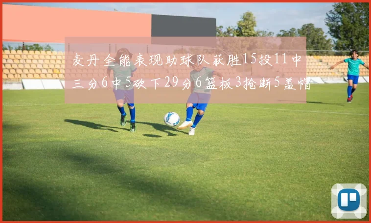 麦丹全能表现助球队获胜15投11中三分6中5砍下29分6篮板3抢断5盖帽