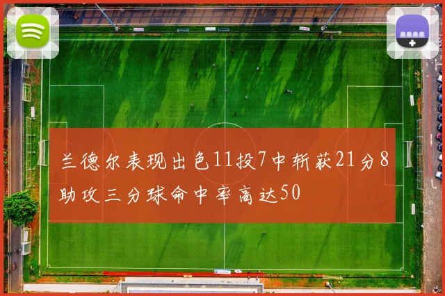 兰德尔表现出色11投7中斩获21分8助攻三分球命中率高达50