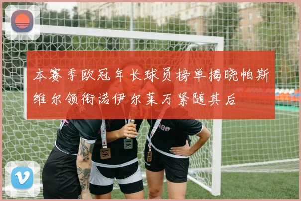 本赛季欧冠年长球员榜单揭晓帕斯维尔领衔诺伊尔莱万紧随其后