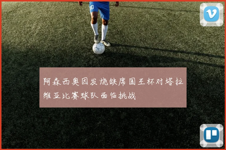 阿森西奥因发烧缺席国王杯对塔拉维亚比赛球队面临挑战