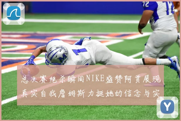 总决赛绝杀瞬间NIKE盛赞阿贾展现真实自我詹姆斯力挺她的信念与实力
