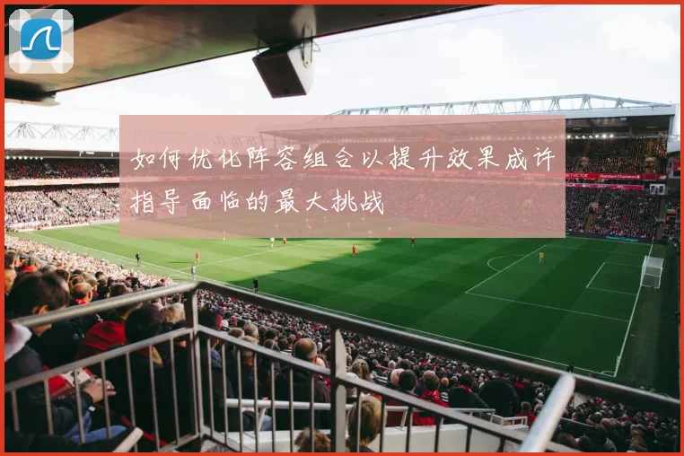 如何优化阵容组合以提升效果成许指导面临的最大挑战
